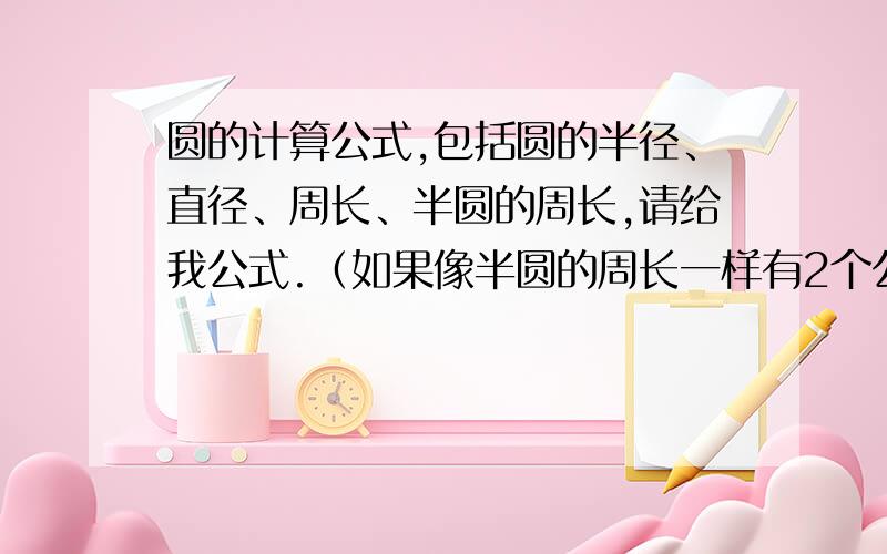 圆的计算公式,包括圆的半径、直径、周长、半圆的周长,请给我公式.（如果像半圆的周长一样有2个公式就两