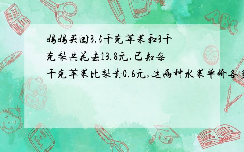 妈妈买回3.5千克苹果和3千克梨共花去13.8元,已知每千克苹果比梨贵0.6元,这两种水果单价各多少元?