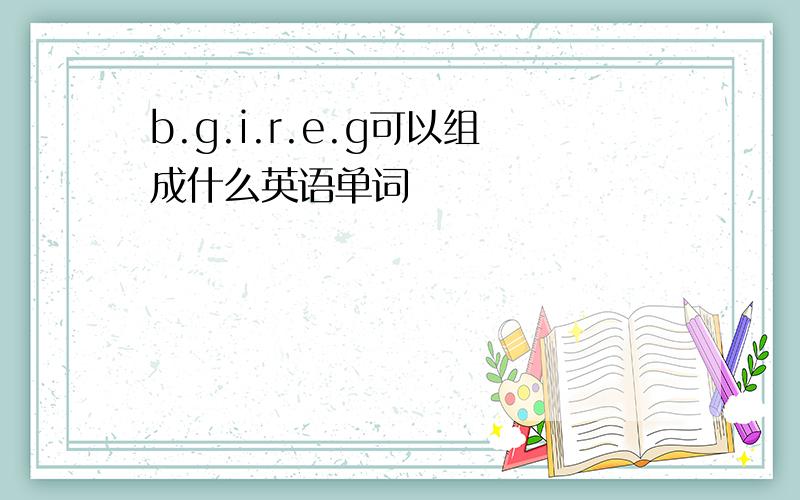 b.g.i.r.e.g可以组成什么英语单词