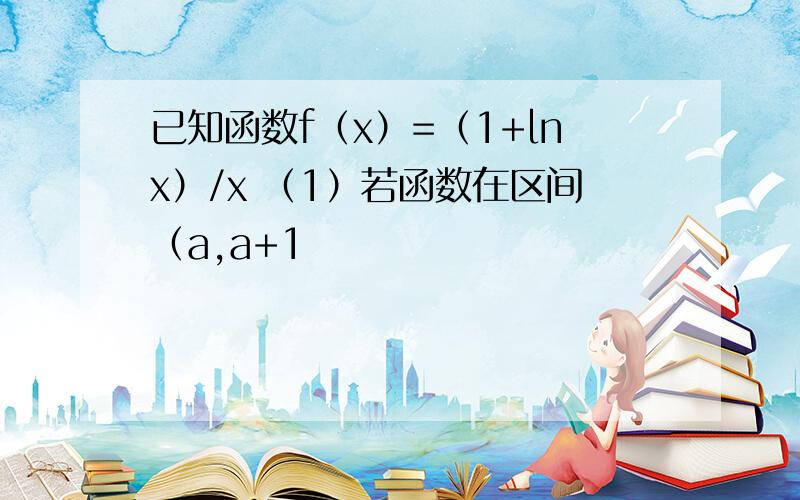 已知函数f（x）=（1+lnx）/x （1）若函数在区间（a,a+1