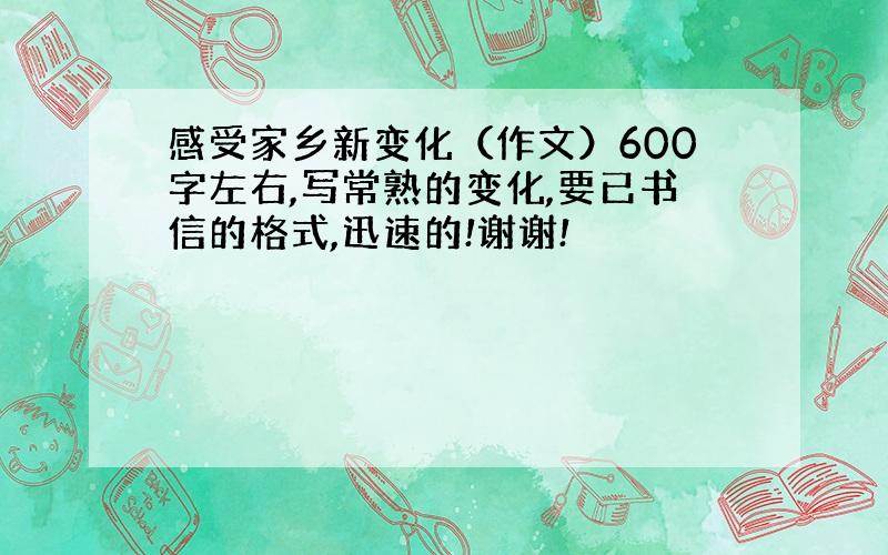 感受家乡新变化（作文）600字左右,写常熟的变化,要已书信的格式,迅速的!谢谢!