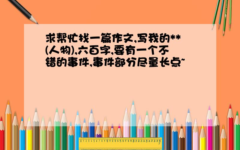 求帮忙找一篇作文,写我的**(人物),六百字,要有一个不错的事件,事件部分尽量长点~