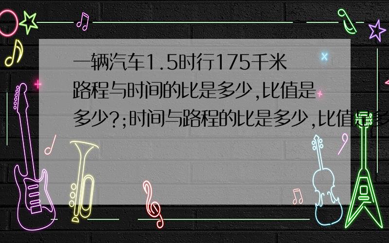 一辆汽车1.5时行175千米路程与时间的比是多少,比值是多少?;时间与路程的比是多少,比值是多少?