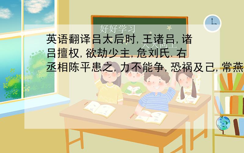 英语翻译吕太后时,王诸吕,诸吕擅权,欲劫少主,危刘氏.右丞相陈平患之,力不能争,恐祸及己,常燕居深念①.陆生往请,直入坐