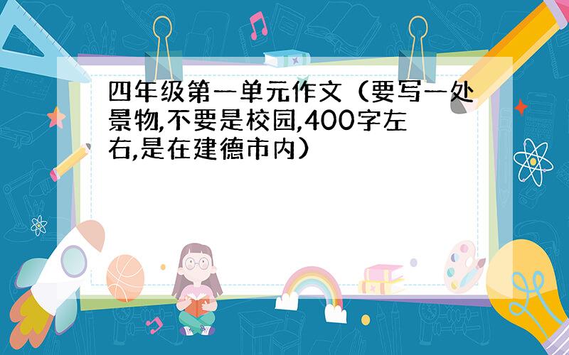 四年级第一单元作文（要写一处景物,不要是校园,400字左右,是在建德市内）