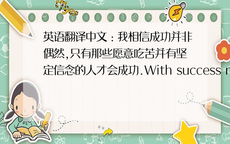 英语翻译中文：我相信成功并非偶然,只有那些愿意吃苦并有坚定信念的人才会成功.With success never by