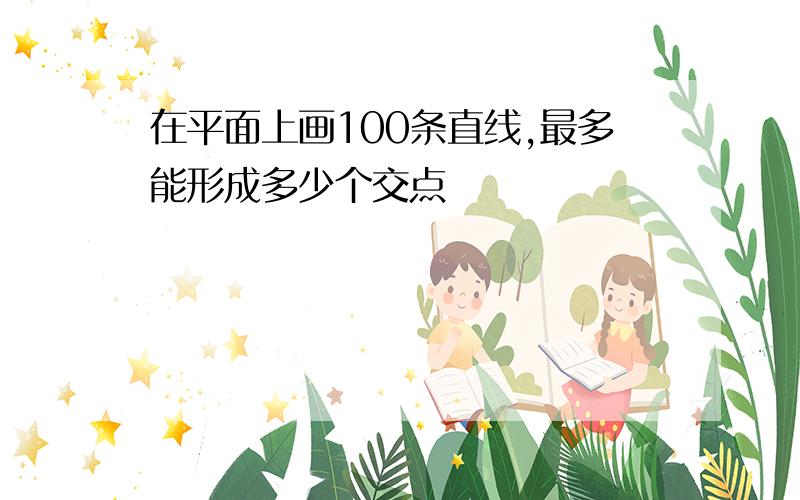 在平面上画100条直线,最多能形成多少个交点