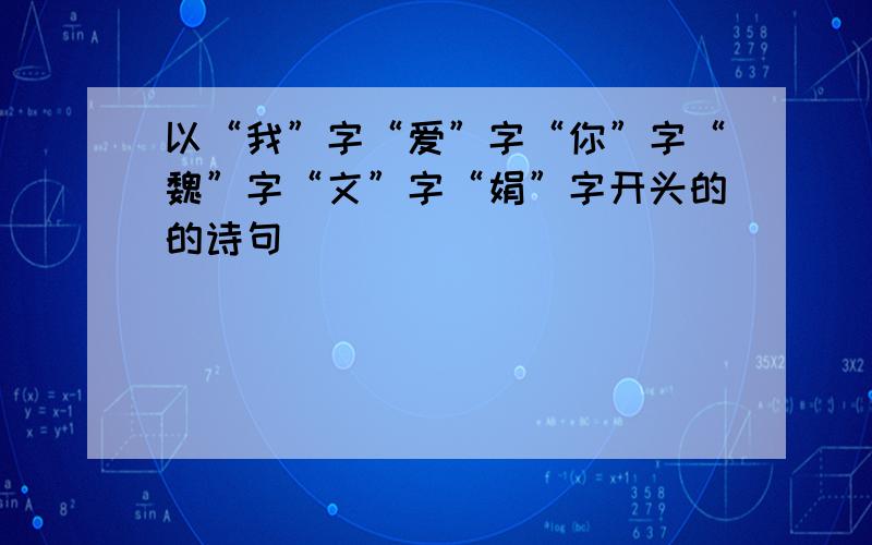 以“我”字“爱”字“你”字“魏”字“文”字“娟”字开头的的诗句