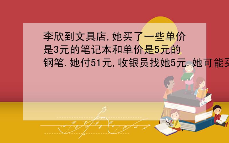 李欣到文具店,她买了一些单价是3元的笔记本和单价是5元的钢笔.她付51元,收银员找她5元.她可能买了几个笔