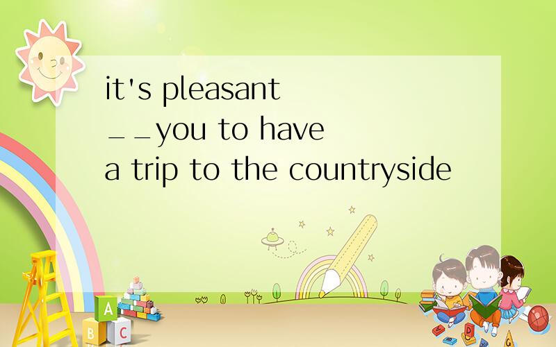 it's pleasant __you to have a trip to the countryside