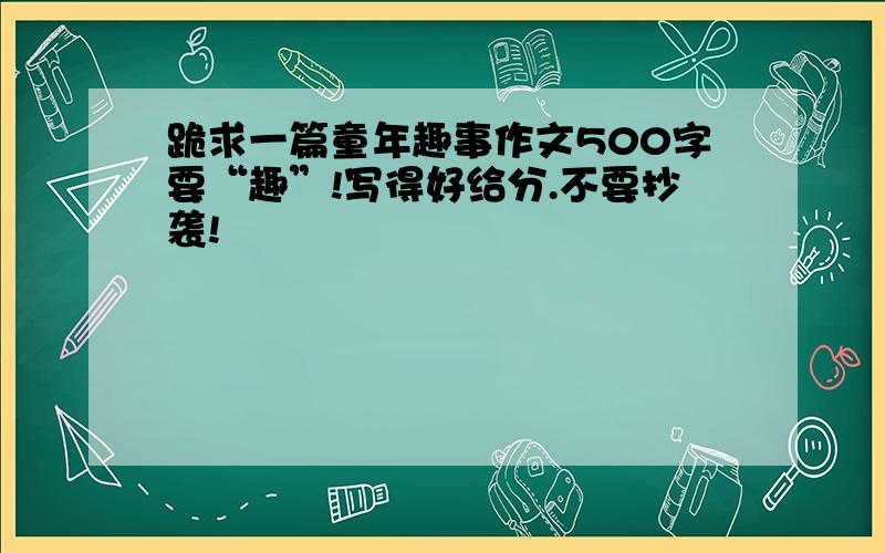 跪求一篇童年趣事作文500字要“趣”!写得好给分.不要抄袭!