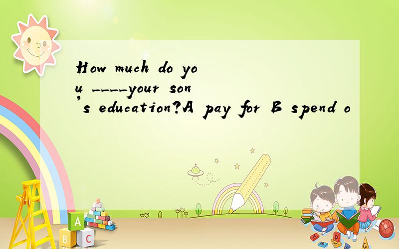 How much do you ____your son's education?A pay for B spend o