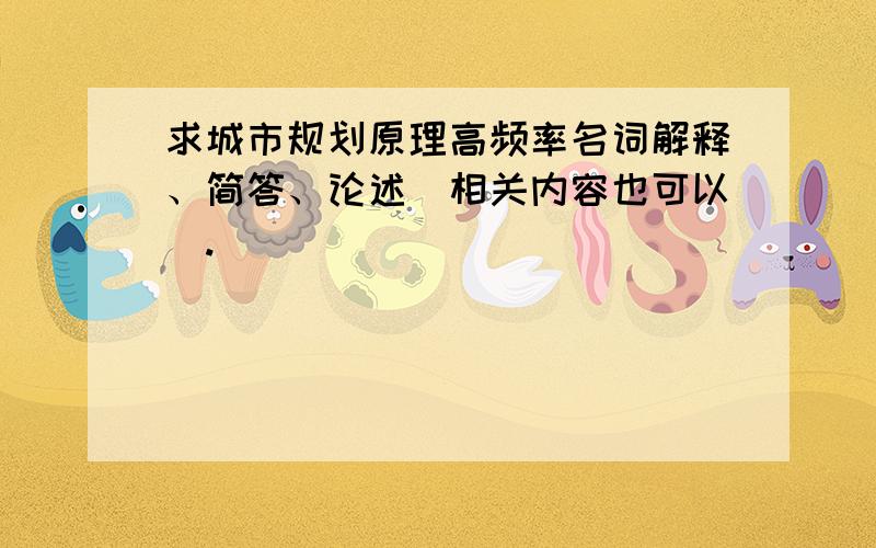 求城市规划原理高频率名词解释、简答、论述（相关内容也可以）.