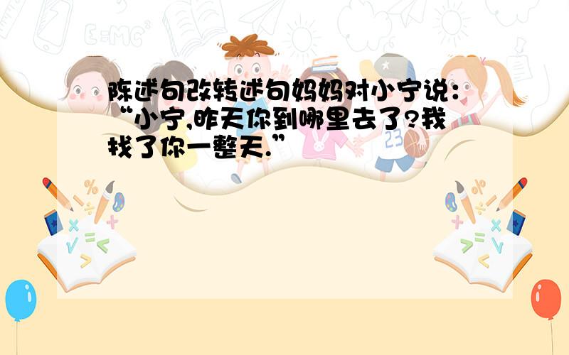 陈述句改转述句妈妈对小宁说：“小宁,昨天你到哪里去了?我找了你一整天.”