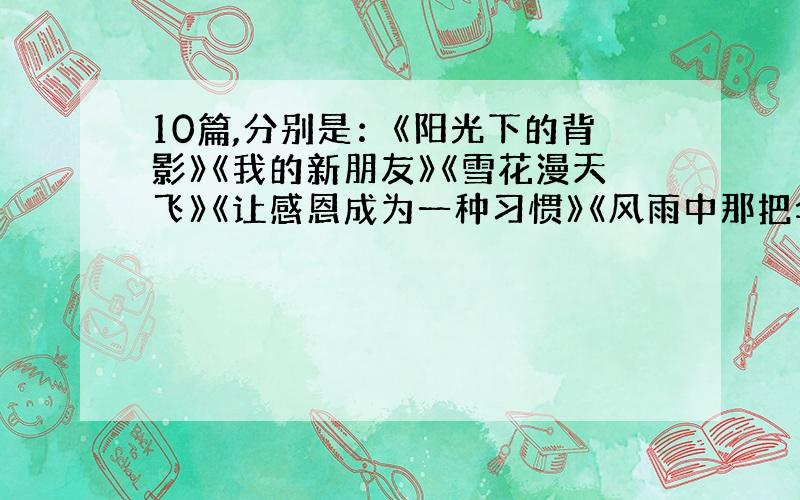 10篇,分别是：《阳光下的背影》《我的新朋友》《雪花漫天飞》《让感恩成为一种习惯》《风雨中那把伞》《一片飘零的叶》《水浒