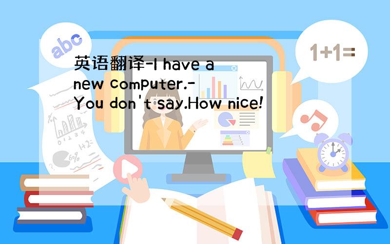 英语翻译-I have a new computer.-You don't say.How nice!