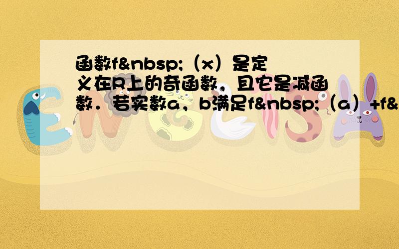 函数f （x）是定义在R上的奇函数，且它是减函数．若实数a，b满足f （a）+f （b）＞