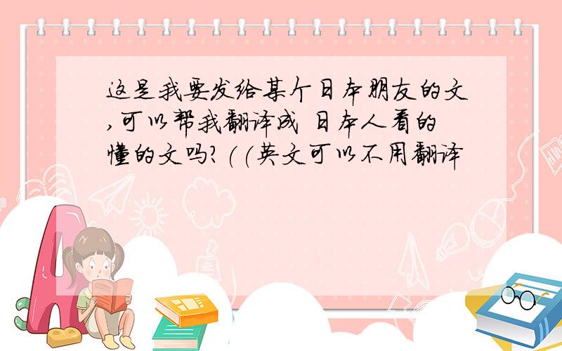 这是我要发给某个日本朋友的文,可以帮我翻译成 日本人看的懂的文吗?((英文可以不用翻译