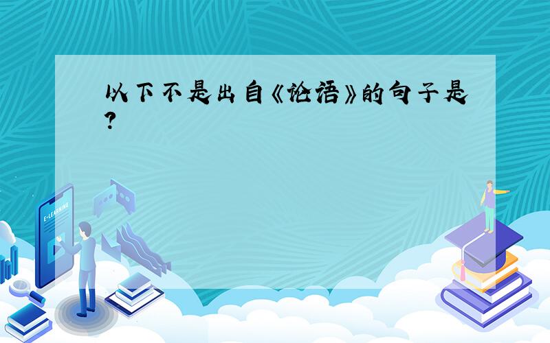 以下不是出自《论语》的句子是?