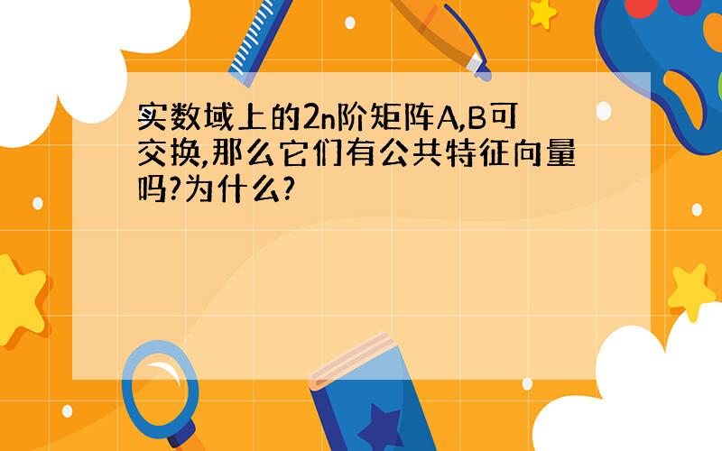 实数域上的2n阶矩阵A,B可交换,那么它们有公共特征向量吗?为什么?