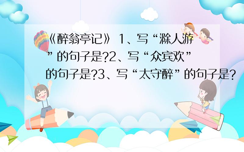 《醉翁亭记》 1、写“滁人游”的句子是?2、写“众宾欢”的句子是?3、写“太守醉”的句子是?