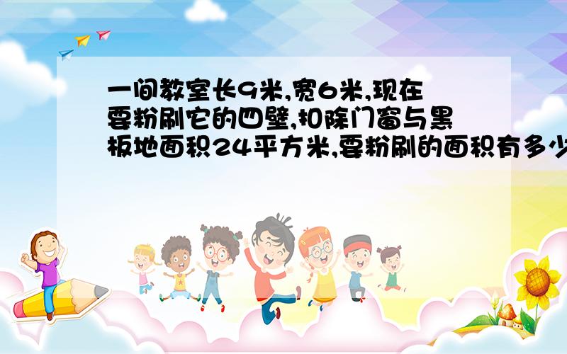 一间教室长9米,宽6米,现在要粉刷它的四壁,扣除门窗与黑板地面积24平方米,要粉刷的面积有多少平方米?