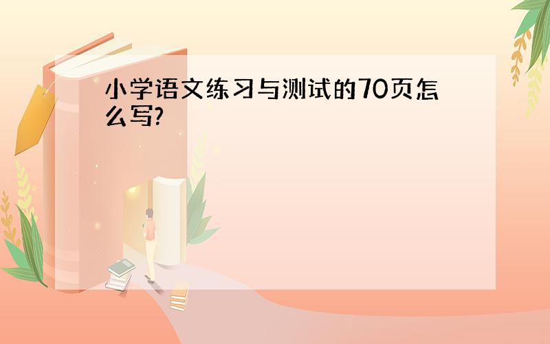 小学语文练习与测试的70页怎么写?