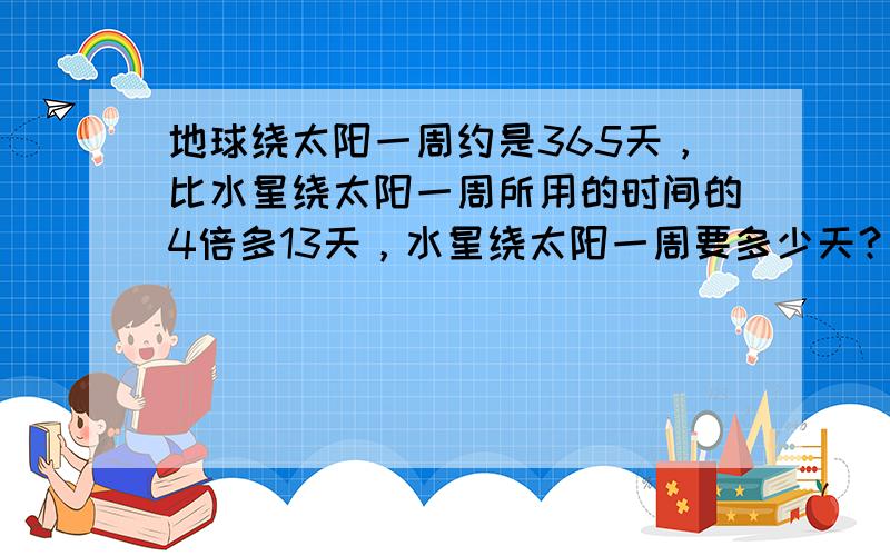 地球绕太阳一周约是365天，比水星绕太阳一周所用的时间的4倍多13天，水星绕太阳一周要多少天？用方程解，如果假设水星绕太