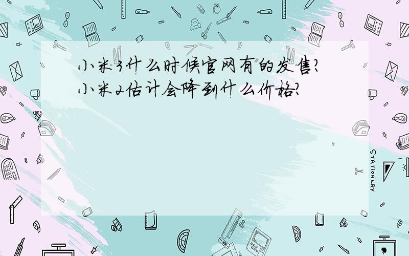 小米3什么时候官网有的发售?小米2估计会降到什么价格?