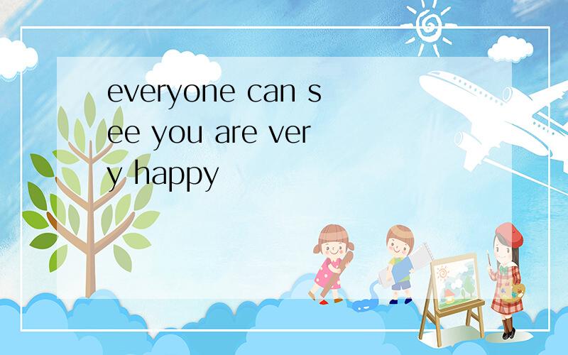 everyone can see you are very happy