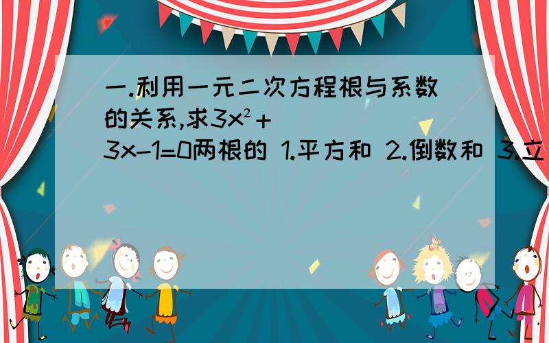 一.利用一元二次方程根与系数的关系,求3x²+3x-1=0两根的 1.平方和 2.倒数和 3.立方和 4.差的