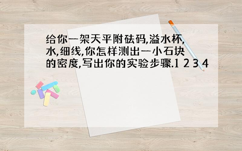 给你一架天平附砝码,溢水杯,水,细线,你怎样测出一小石块的密度,写出你的实验步骤.1 2 3 4