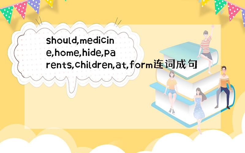 should,medicine,home,hide,parents,children,at,form连词成句