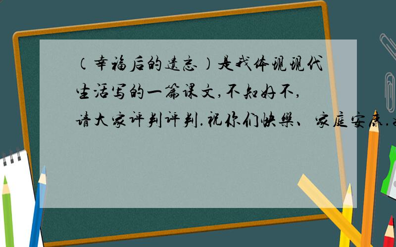 （幸福后的遗忘）是我体现现代生活写的一篇课文,不知好不,请大家评判评判.祝你们快乐、家庭安康.如下