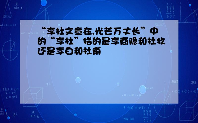 “李杜文章在,光芒万丈长”中的“李杜”指的是李商隐和杜牧还是李白和杜甫