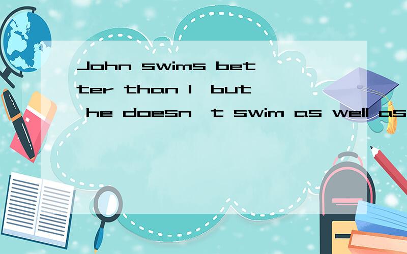 John swims better than I,but he doesn't swim as well as Mike