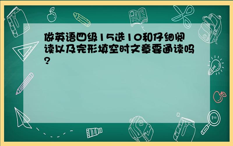 做英语四级15选10和仔细阅读以及完形填空时文章要通读吗?