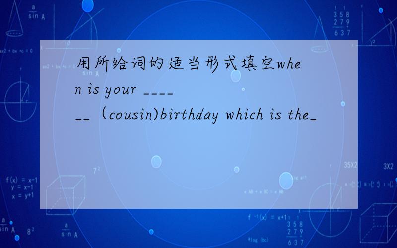 用所给词的适当形式填空when is your ______（cousin)birthday which is the_