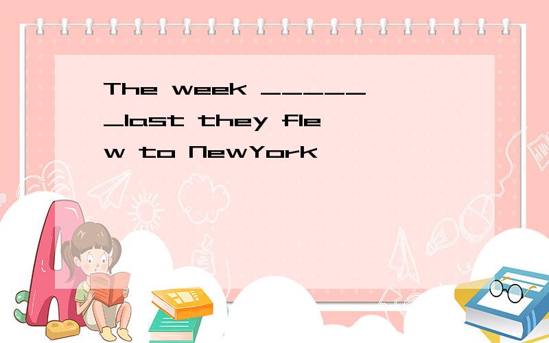 The week ______last they flew to NewYork