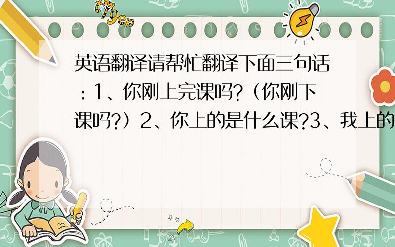 英语翻译请帮忙翻译下面三句话：1、你刚上完课吗?（你刚下课吗?）2、你上的是什么课?3、我上的是西班牙语课.