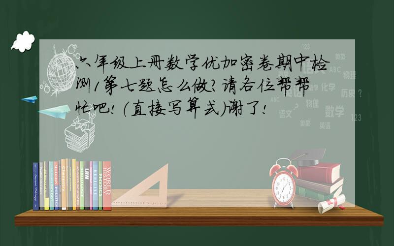 六年级上册数学优加密卷期中检测1第七题怎么做?请各位帮帮忙吧!（直接写算式）谢了!