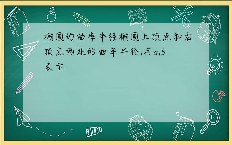 椭圆的曲率半径椭圆上顶点和右顶点两处的曲率半径,用a,b表示