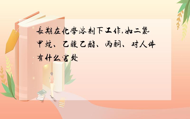 长期在化学溶剂下工作,如二氯甲烷、乙酸乙酯、丙酮、对人体有什么害处