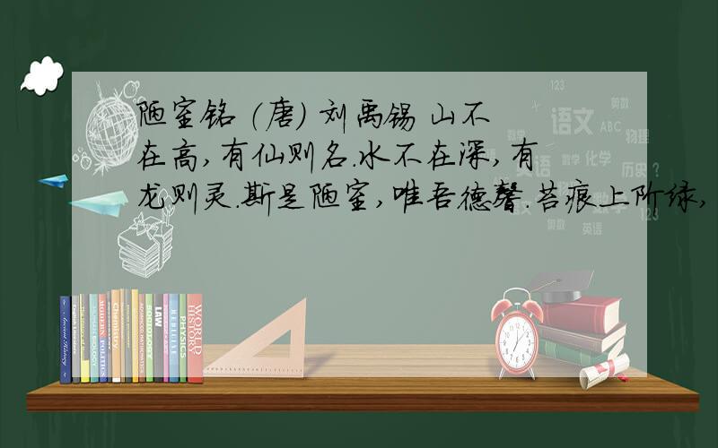 陋室铭 （唐） 刘禹锡 山不在高,有仙则名.水不在深,有龙则灵.斯是陋室,唯吾德馨.苔痕上阶绿,草色入