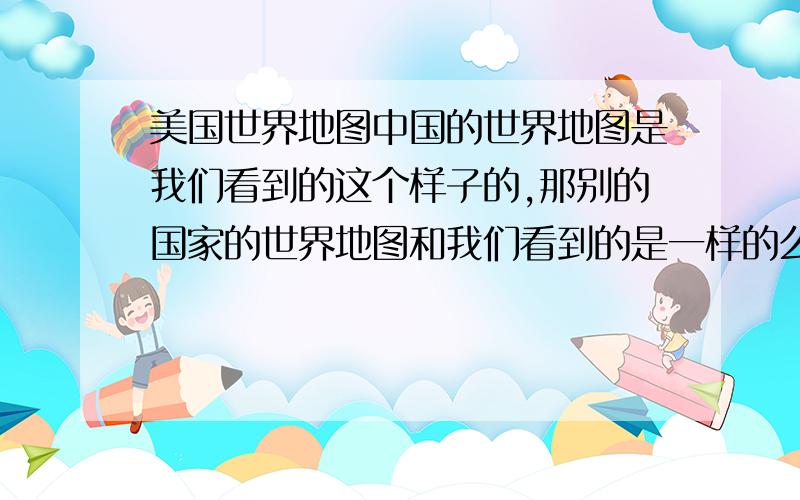 美国世界地图中国的世界地图是我们看到的这个样子的,那别的国家的世界地图和我们看到的是一样的么?比如美国的,会不会是把美国