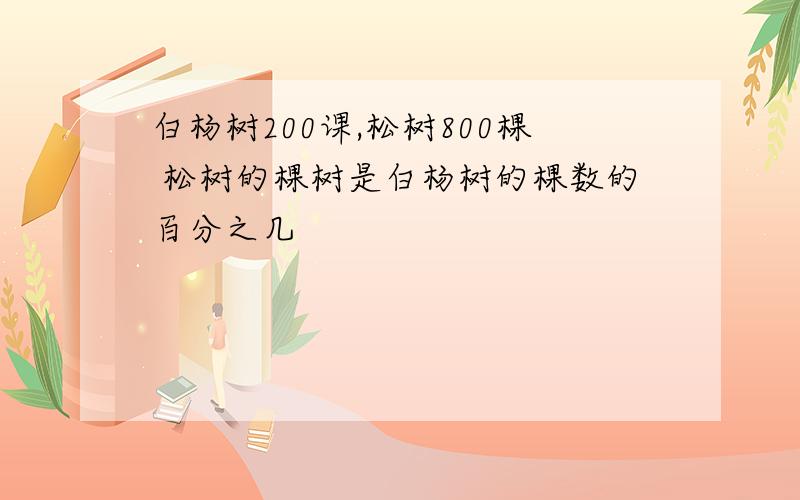 白杨树200课,松树800棵 松树的棵树是白杨树的棵数的百分之几