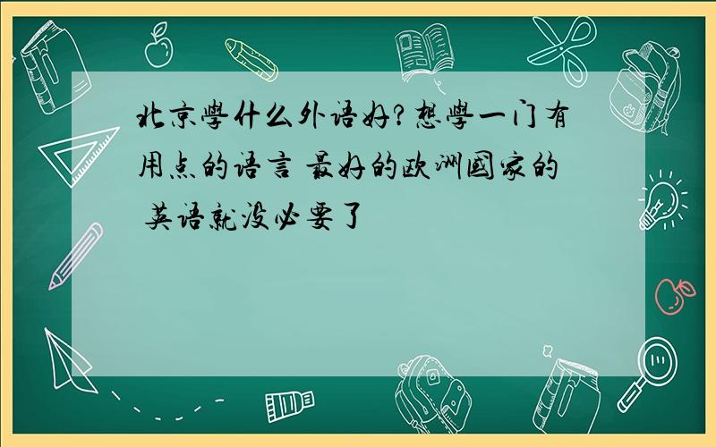 北京学什么外语好?想学一门有用点的语言 最好的欧洲国家的 英语就没必要了