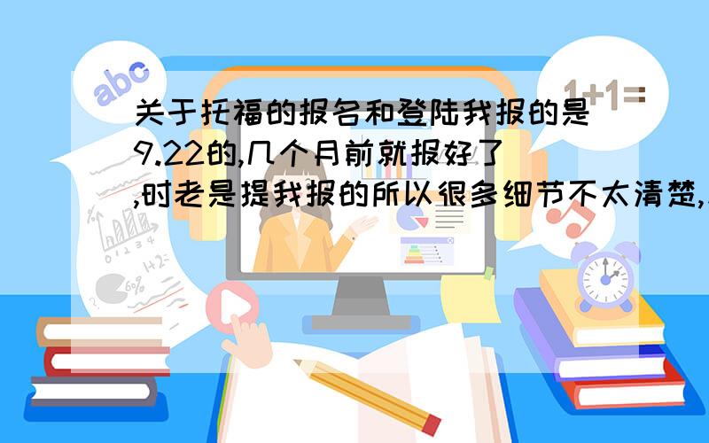 关于托福的报名和登陆我报的是9.22的,几个月前就报好了,时老是提我报的所以很多细节不太清楚,反正钱是已经交了,然后老师