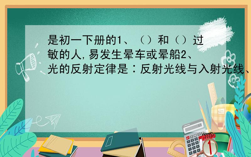 是初一下册的1、（）和（）过敏的人,易发生晕车或晕船2、光的反射定律是∶反射光线与入射光线、法线在（）,反射光线与入射光