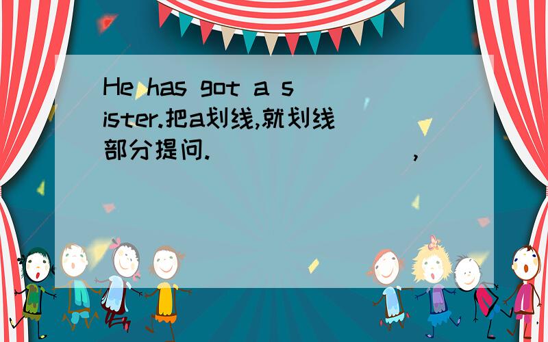 He has got a sister.把a划线,就划线部分提问.________,________,____,has